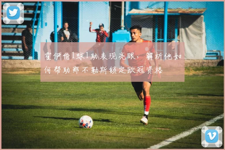 霍伊伦1球1助表现亮眼，解析他如何帮助那不勒斯锁定欧冠资格