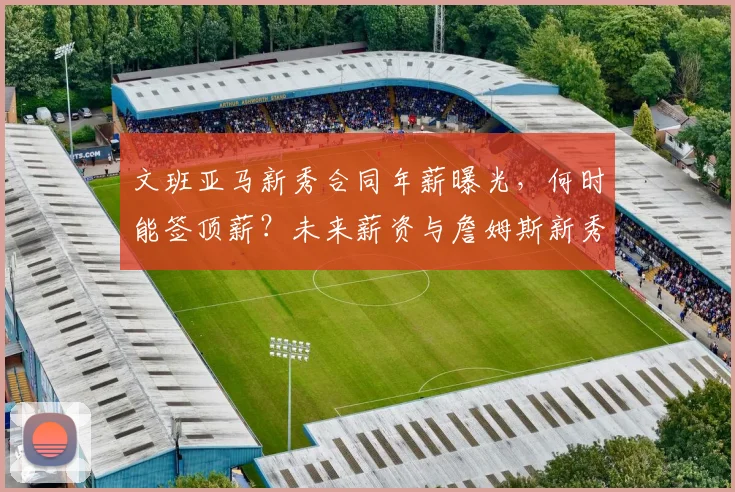 文班亚马新秀合同年薪曝光，何时能签顶薪？未来薪资与詹姆斯新秀期对比分析