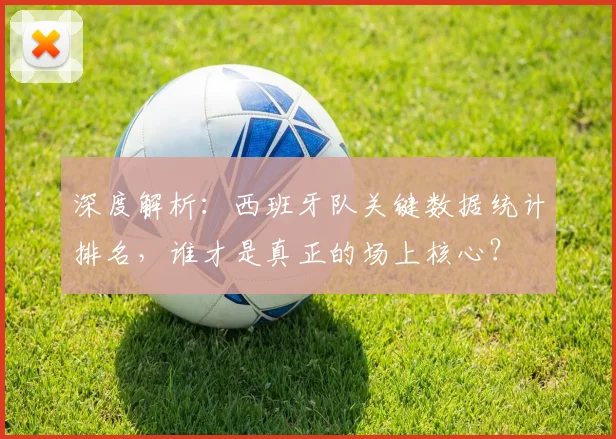 深度解析：西班牙队关键数据统计排名，谁才是真正的场上核心？
