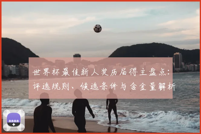 世界杯最佳新人奖历届得主盘点：评选规则、候选条件与含金量解析
