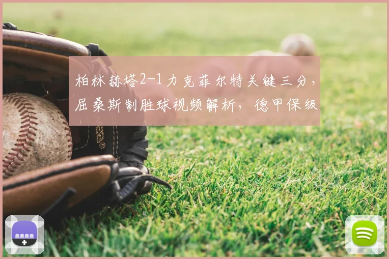柏林赫塔2-1力克菲尔特关键三分，屈桑斯制胜球视频解析，德甲保级战复盘