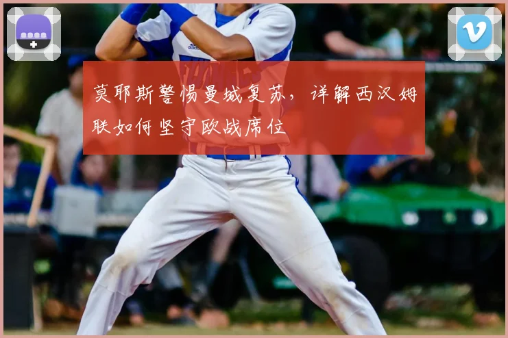 莫耶斯警惕曼城复苏,详解西汉姆联如何坚守欧战席位