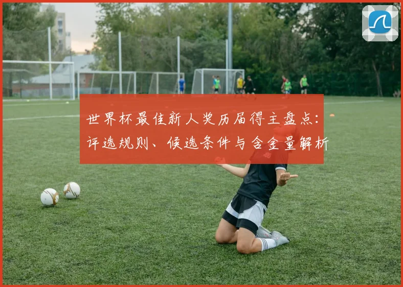 世界杯最佳新人奖历届得主盘点:评选规则、候选条件与含金量解析