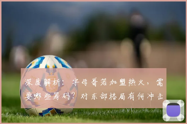 深度解析：字母哥若加盟热火，需要哪些筹码？对东部格局有何冲击？