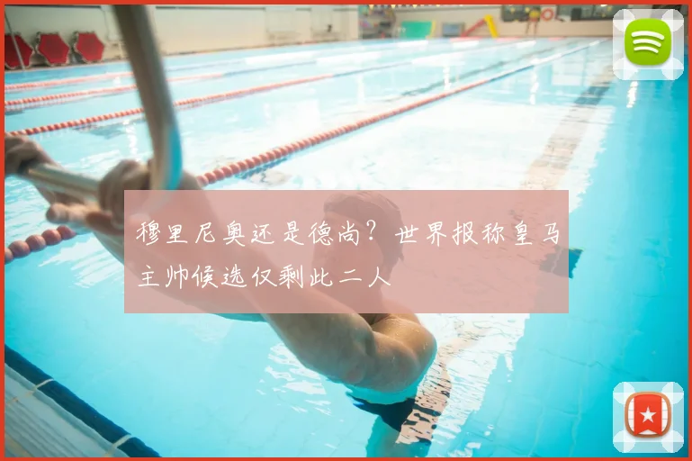 穆里尼奥还是德尚?世界报称皇马主帅候选仅剩此二人