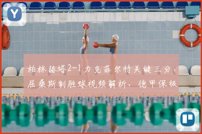 柏林赫塔2-1力克菲尔特关键三分,屈桑斯制胜球视频解析,德甲保级战复盘